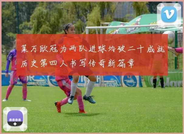 莱万欧冠为两队进球均破二十成就历史第四人书写传奇新篇章